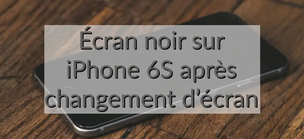ecran noir après changement d'ecran iphone 6S