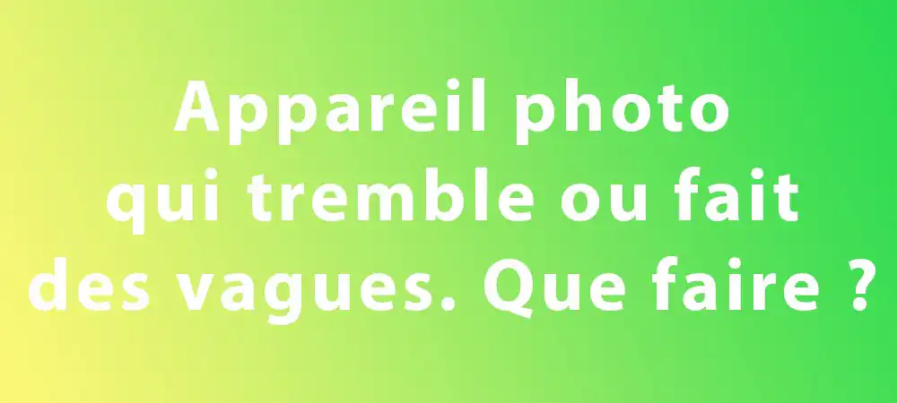 appareil photo qui tremble ou fait des vagues, que faire apercu