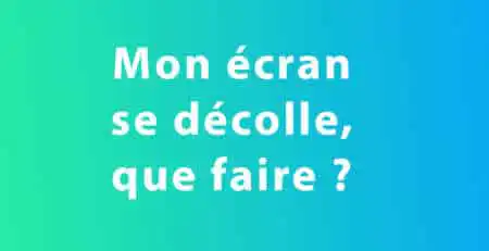 ecran qui se decolle, que faire